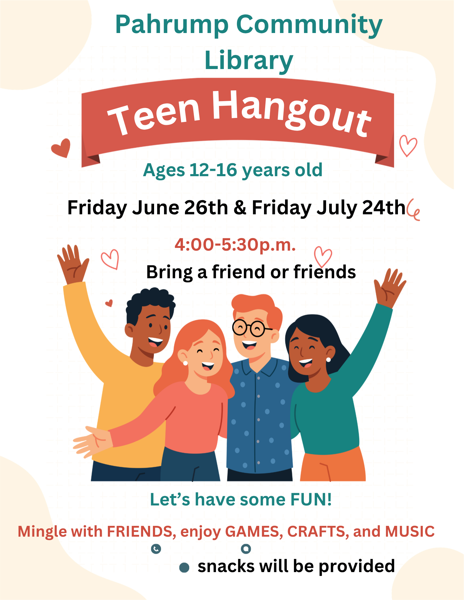 Pahrump Community Library Teen Hangout. Ages 12-16. Friday June 26th & Friday July 24th, 4:00 pm - 5:30 pm. Bring a friend or friends. Mingle with friends, enjoy games, crafts and music. Snacks will be provided.